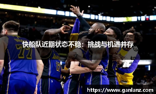 快船队近期状态不稳：挑战与机遇并存