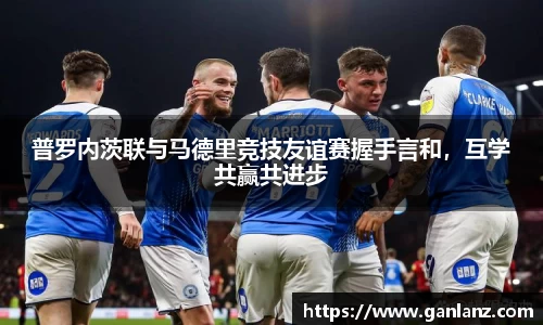 普罗内茨联与马德里竞技友谊赛握手言和，互学共赢共进步