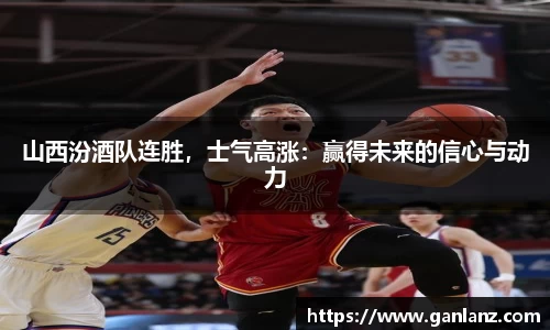 山西汾酒队连胜，士气高涨：赢得未来的信心与动力
