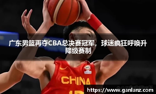 广东男篮再夺CBA总决赛冠军，球迷疯狂呼唤升降级赛制