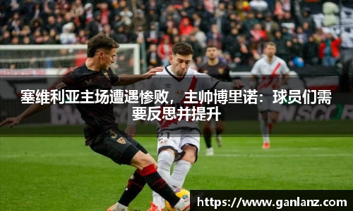 塞维利亚主场遭遇惨败，主帅博里诺：球员们需要反思并提升