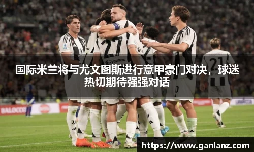 国际米兰将与尤文图斯进行意甲豪门对决，球迷热切期待强强对话