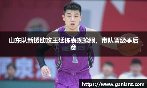 山东队新援助攻王延栋表现抢眼，带队晋级季后赛