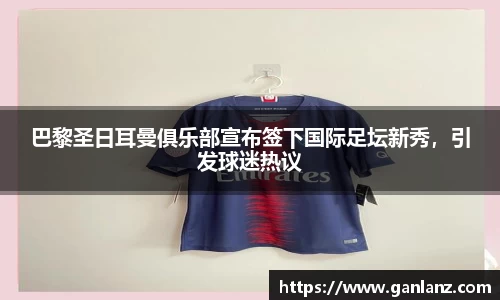巴黎圣日耳曼俱乐部宣布签下国际足坛新秀，引发球迷热议