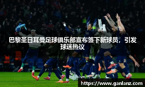 巴黎圣日耳曼足球俱乐部宣布签下新球员，引发球迷热议