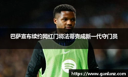 巴萨宣布续约网红门将法蒂克成新一代守门员