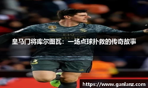 皇马门将库尔图瓦：一场点球扑救的传奇故事
