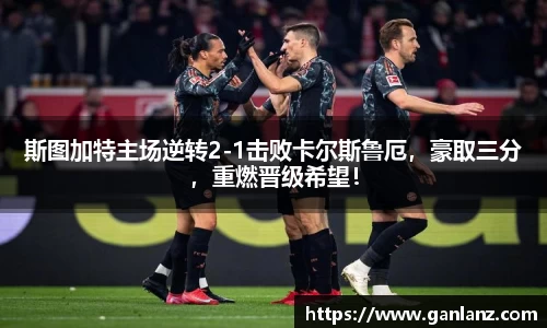 斯图加特主场逆转2-1击败卡尔斯鲁厄，豪取三分，重燃晋级希望！