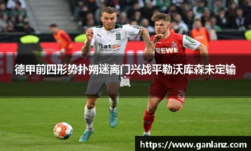 德甲前四形势扑朔迷离门兴战平勒沃库森未定输赢