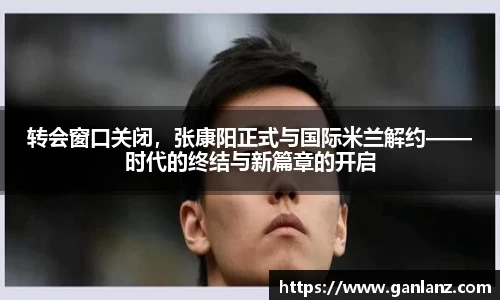 转会窗口关闭，张康阳正式与国际米兰解约——时代的终结与新篇章的开启