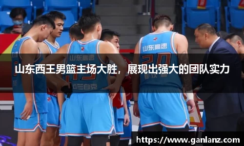山东西王男篮主场大胜，展现出强大的团队实力