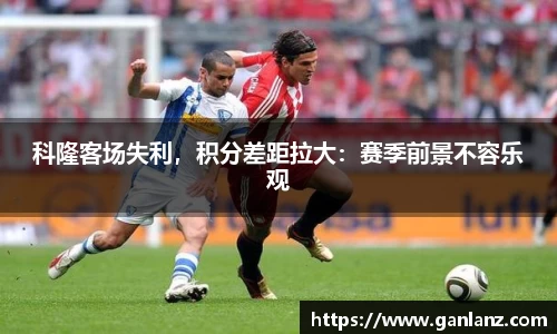 科隆客场失利，积分差距拉大：赛季前景不容乐观