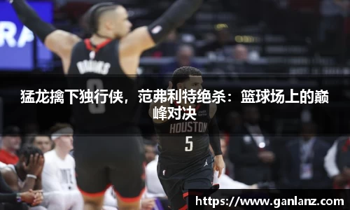 猛龙擒下独行侠，范弗利特绝杀：篮球场上的巅峰对决