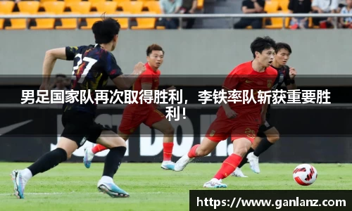 男足国家队再次取得胜利，李铁率队斩获重要胜利！