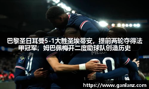 巴黎圣日耳曼5-1大胜圣埃蒂安，提前两轮夺得法甲冠军，姆巴佩梅开二度助球队创造历史