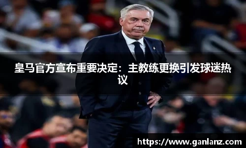 皇马官方宣布重要决定：主教练更换引发球迷热议