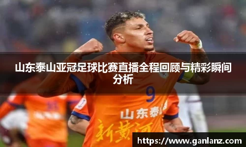 山东泰山亚冠足球比赛直播全程回顾与精彩瞬间分析
