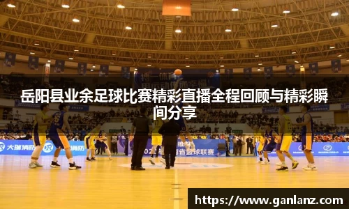 岳阳县业余足球比赛精彩直播全程回顾与精彩瞬间分享