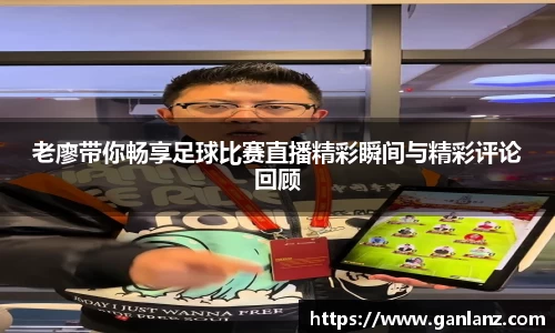 老廖带你畅享足球比赛直播精彩瞬间与精彩评论回顾
