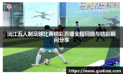 沅江五人制足球比赛精彩直播全程回顾与精彩瞬间分享