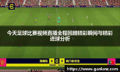今天足球比赛视频直播全程回顾精彩瞬间与精彩进球分析