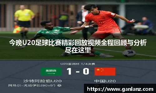 今晚U20足球比赛精彩回放视频全程回顾与分析尽在这里