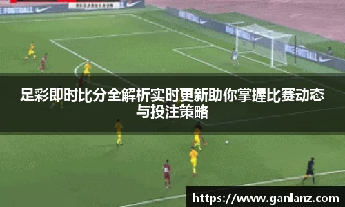 足彩即时比分全解析实时更新助你掌握比赛动态与投注策略