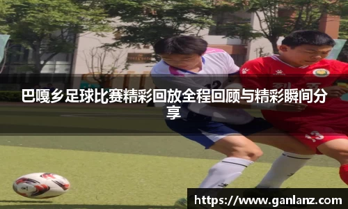 巴嘎乡足球比赛精彩回放全程回顾与精彩瞬间分享