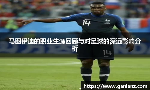 马图伊迪的职业生涯回顾与对足球的深远影响分析