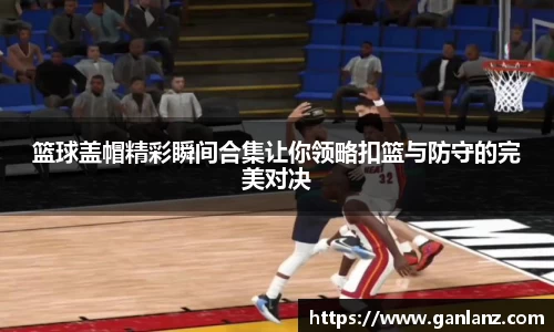 篮球盖帽精彩瞬间合集让你领略扣篮与防守的完美对决