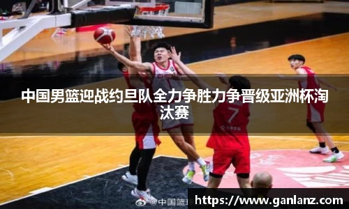 中国男篮迎战约旦队全力争胜力争晋级亚洲杯淘汰赛
