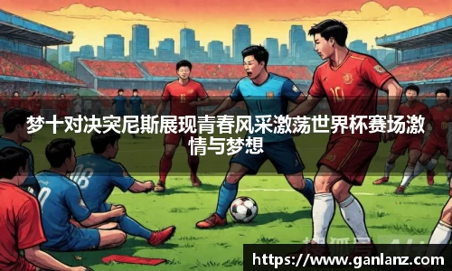 梦十对决突尼斯展现青春风采激荡世界杯赛场激情与梦想
