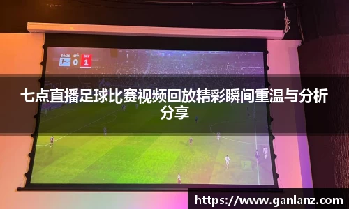 七点直播足球比赛视频回放精彩瞬间重温与分析分享