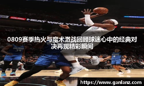 0809赛季热火与魔术激战回顾球迷心中的经典对决再现精彩瞬间