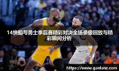14快船与勇士季后赛精彩对决全场录像回放与精彩瞬间分析