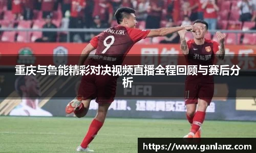 重庆与鲁能精彩对决视频直播全程回顾与赛后分析